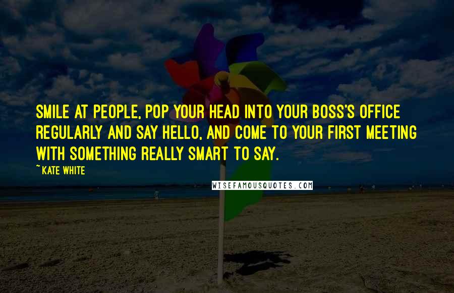 Kate White Quotes: Smile at people, pop your head into your boss's office regularly and say hello, and come to your first meeting with something really smart to say.