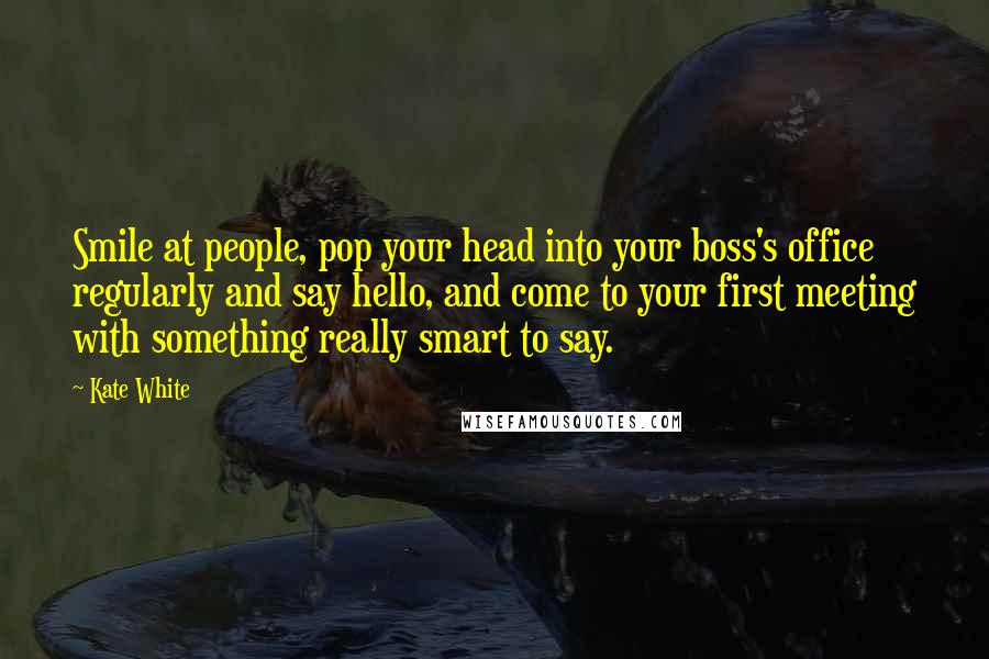 Kate White Quotes: Smile at people, pop your head into your boss's office regularly and say hello, and come to your first meeting with something really smart to say.