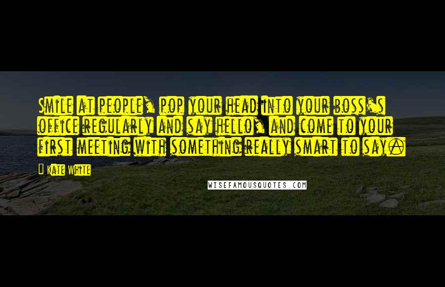 Kate White Quotes: Smile at people, pop your head into your boss's office regularly and say hello, and come to your first meeting with something really smart to say.