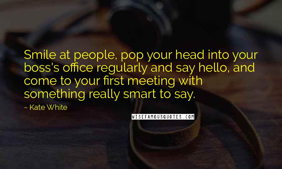 Kate White Quotes: Smile at people, pop your head into your boss's office regularly and say hello, and come to your first meeting with something really smart to say.