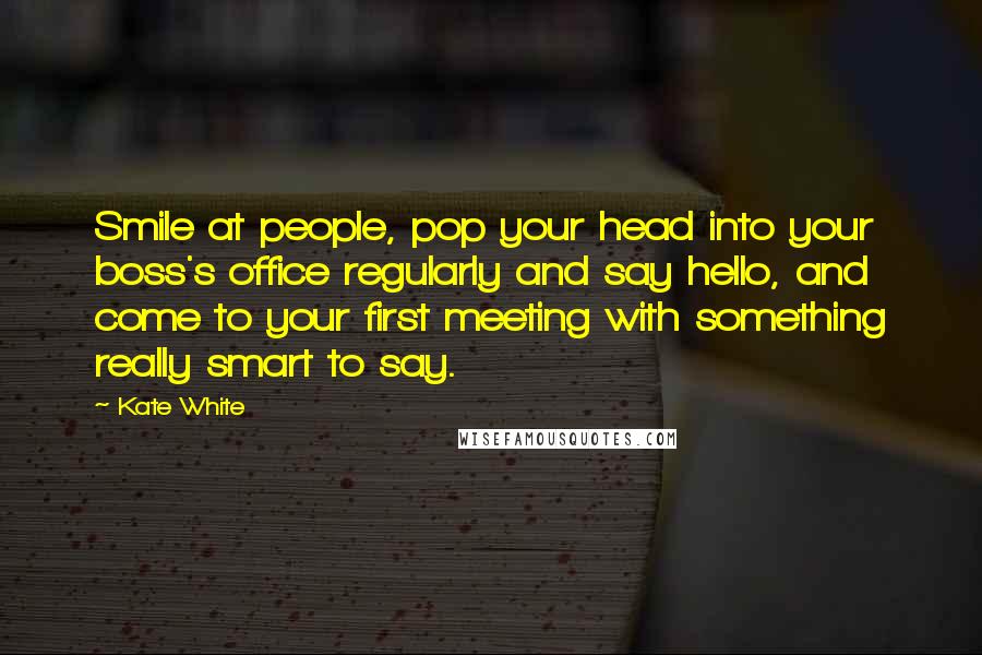 Kate White Quotes: Smile at people, pop your head into your boss's office regularly and say hello, and come to your first meeting with something really smart to say.