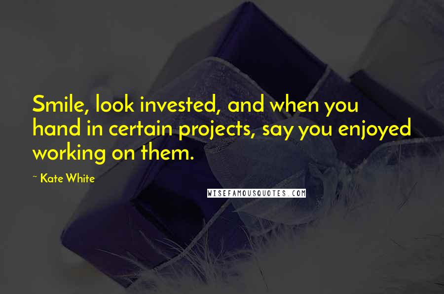 Kate White Quotes: Smile, look invested, and when you hand in certain projects, say you enjoyed working on them.