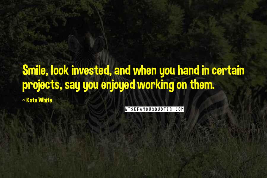 Kate White Quotes: Smile, look invested, and when you hand in certain projects, say you enjoyed working on them.