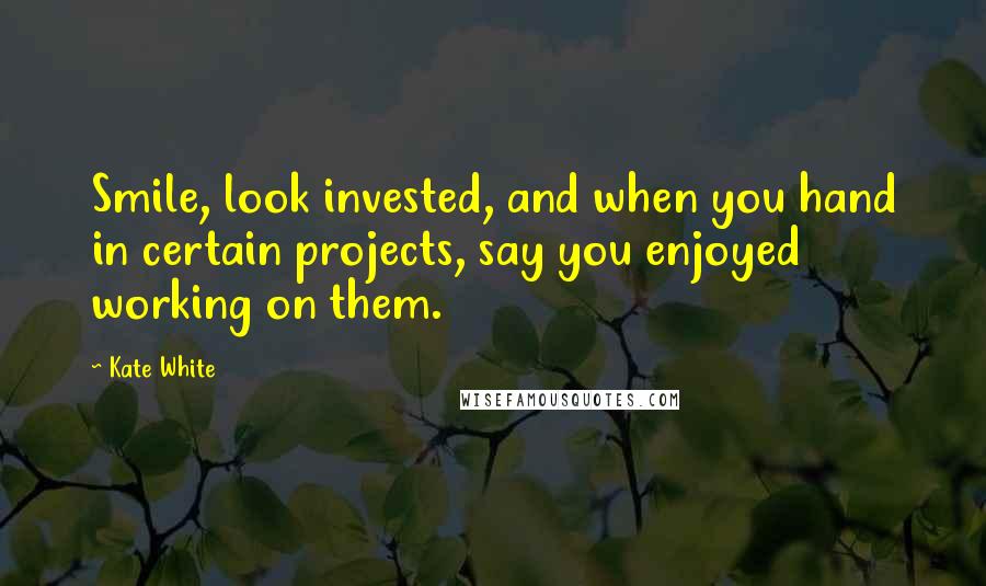 Kate White Quotes: Smile, look invested, and when you hand in certain projects, say you enjoyed working on them.