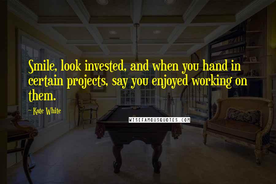 Kate White Quotes: Smile, look invested, and when you hand in certain projects, say you enjoyed working on them.