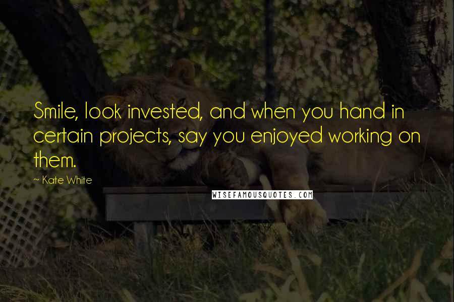 Kate White Quotes: Smile, look invested, and when you hand in certain projects, say you enjoyed working on them.