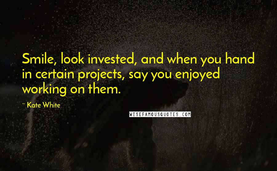 Kate White Quotes: Smile, look invested, and when you hand in certain projects, say you enjoyed working on them.
