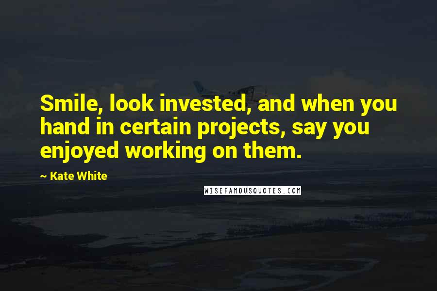 Kate White Quotes: Smile, look invested, and when you hand in certain projects, say you enjoyed working on them.