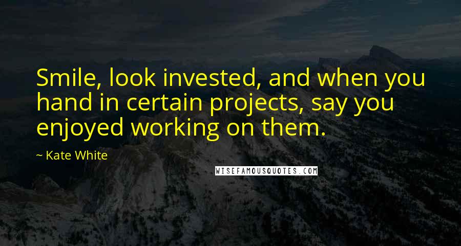 Kate White Quotes: Smile, look invested, and when you hand in certain projects, say you enjoyed working on them.