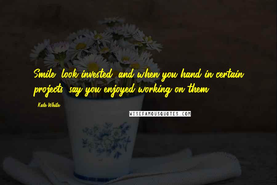 Kate White Quotes: Smile, look invested, and when you hand in certain projects, say you enjoyed working on them.