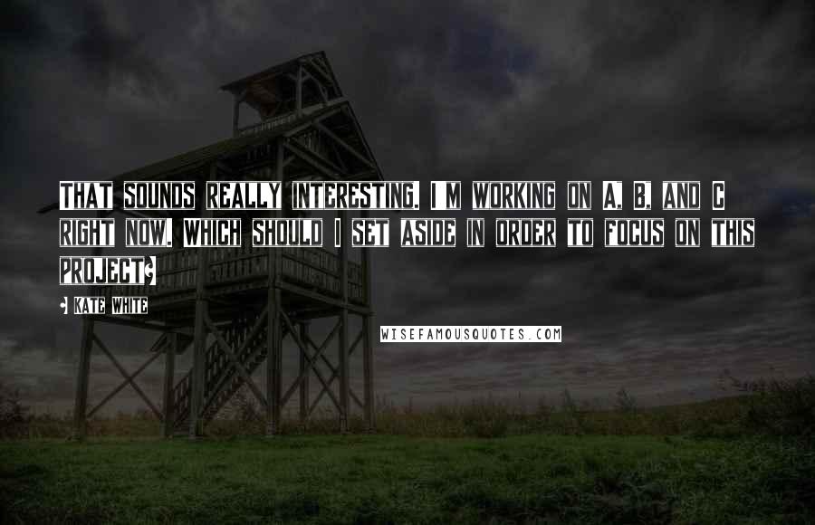 Kate White Quotes: That sounds really interesting. I'm working on A, B, and C right now. Which should I set aside in order to focus on this project?