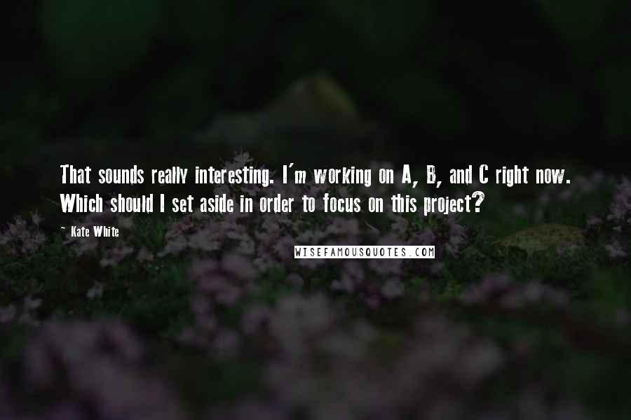 Kate White Quotes: That sounds really interesting. I'm working on A, B, and C right now. Which should I set aside in order to focus on this project?