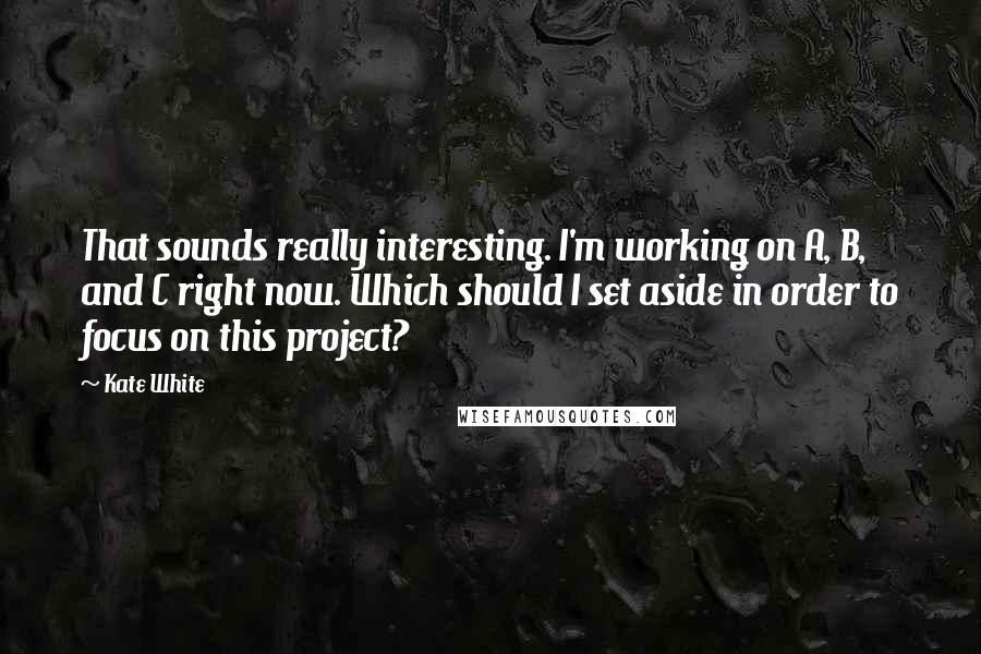 Kate White Quotes: That sounds really interesting. I'm working on A, B, and C right now. Which should I set aside in order to focus on this project?