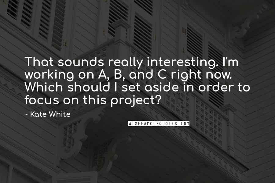 Kate White Quotes: That sounds really interesting. I'm working on A, B, and C right now. Which should I set aside in order to focus on this project?