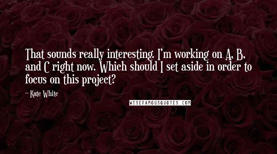 Kate White Quotes: That sounds really interesting. I'm working on A, B, and C right now. Which should I set aside in order to focus on this project?