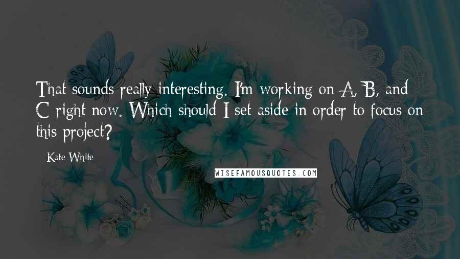 Kate White Quotes: That sounds really interesting. I'm working on A, B, and C right now. Which should I set aside in order to focus on this project?