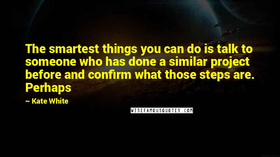 Kate White Quotes: The smartest things you can do is talk to someone who has done a similar project before and confirm what those steps are. Perhaps