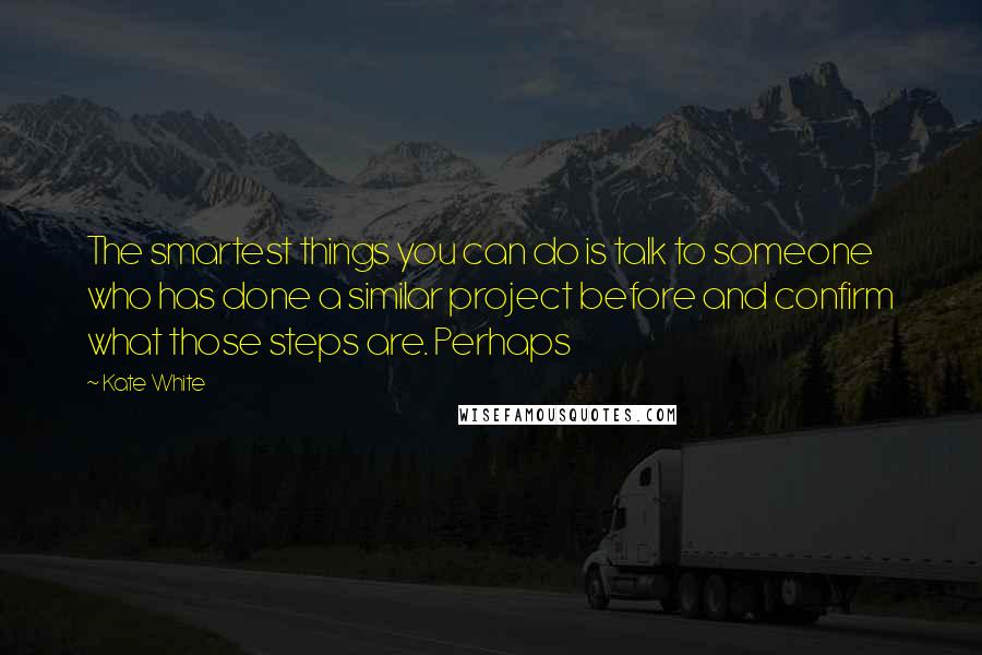 Kate White Quotes: The smartest things you can do is talk to someone who has done a similar project before and confirm what those steps are. Perhaps