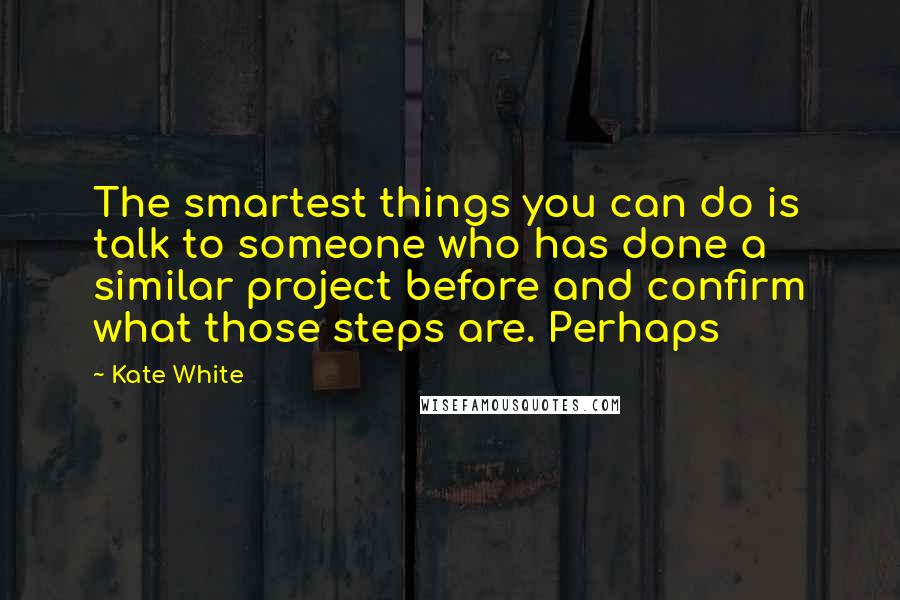 Kate White Quotes: The smartest things you can do is talk to someone who has done a similar project before and confirm what those steps are. Perhaps