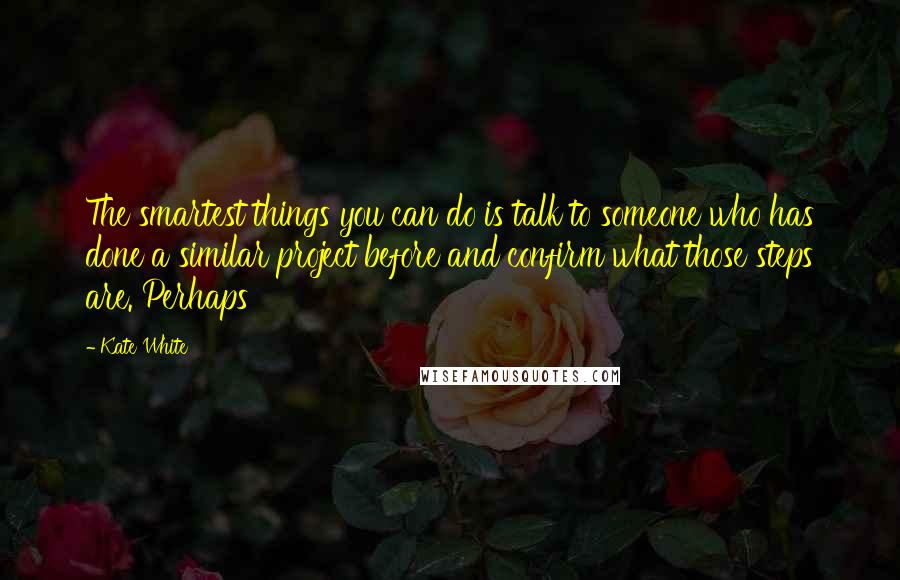 Kate White Quotes: The smartest things you can do is talk to someone who has done a similar project before and confirm what those steps are. Perhaps