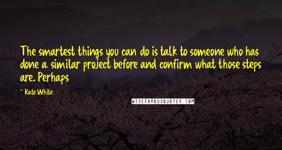 Kate White Quotes: The smartest things you can do is talk to someone who has done a similar project before and confirm what those steps are. Perhaps