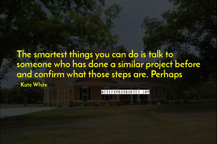 Kate White Quotes: The smartest things you can do is talk to someone who has done a similar project before and confirm what those steps are. Perhaps