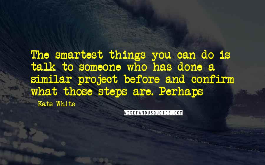 Kate White Quotes: The smartest things you can do is talk to someone who has done a similar project before and confirm what those steps are. Perhaps
