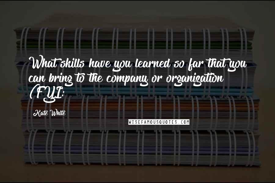 Kate White Quotes: What skills have you learned so far that you can bring to the company or organization? (FYI: