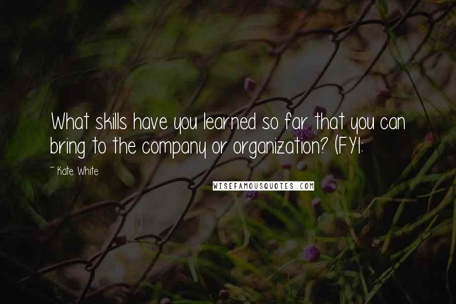 Kate White Quotes: What skills have you learned so far that you can bring to the company or organization? (FYI: