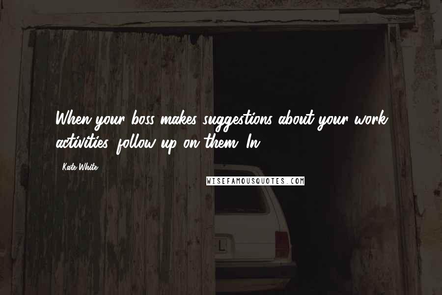 Kate White Quotes: When your boss makes suggestions about your work activities, follow up on them. In