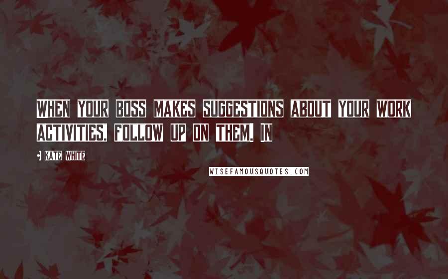 Kate White Quotes: When your boss makes suggestions about your work activities, follow up on them. In