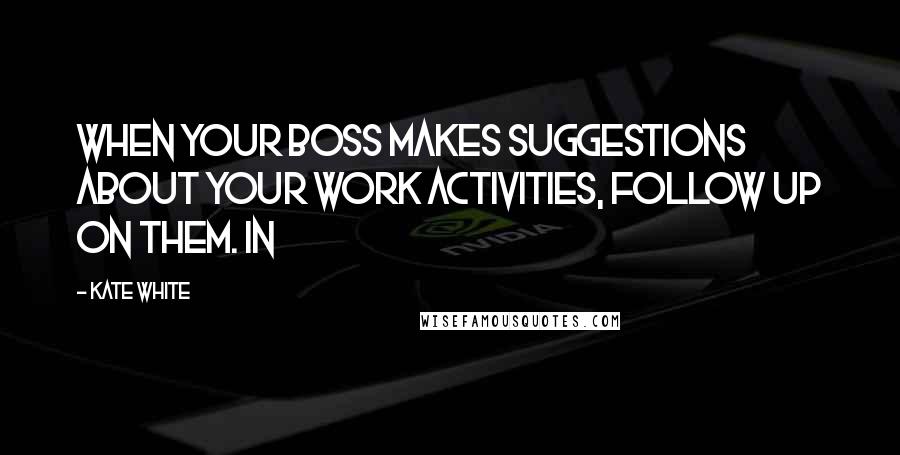 Kate White Quotes: When your boss makes suggestions about your work activities, follow up on them. In