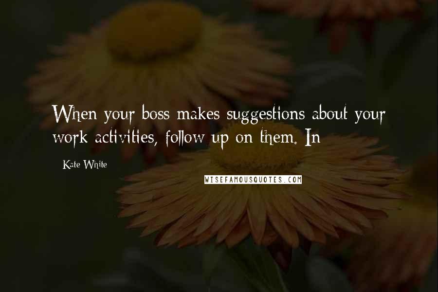 Kate White Quotes: When your boss makes suggestions about your work activities, follow up on them. In