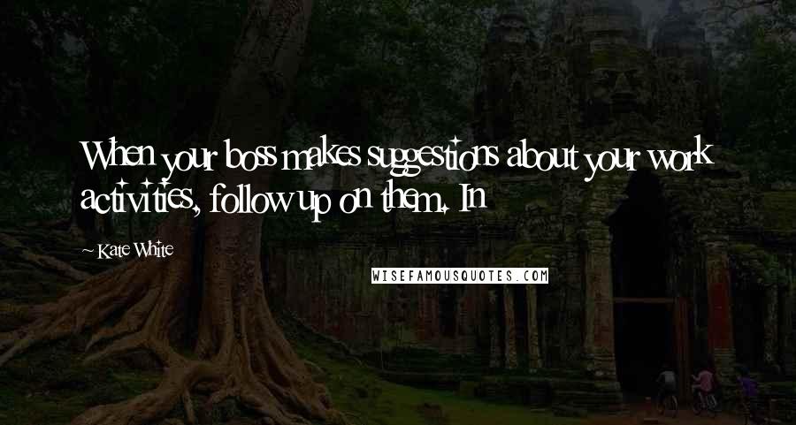 Kate White Quotes: When your boss makes suggestions about your work activities, follow up on them. In