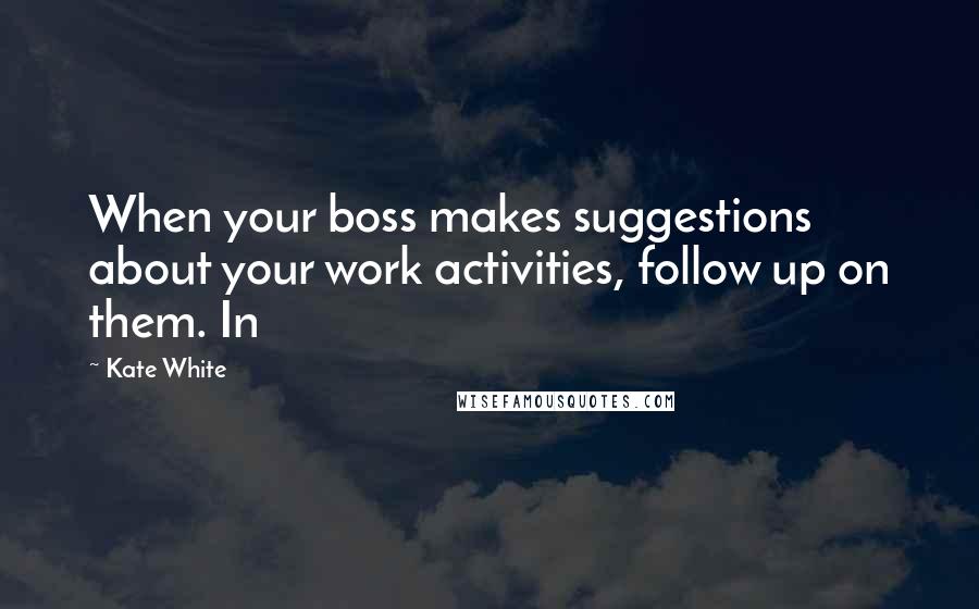 Kate White Quotes: When your boss makes suggestions about your work activities, follow up on them. In