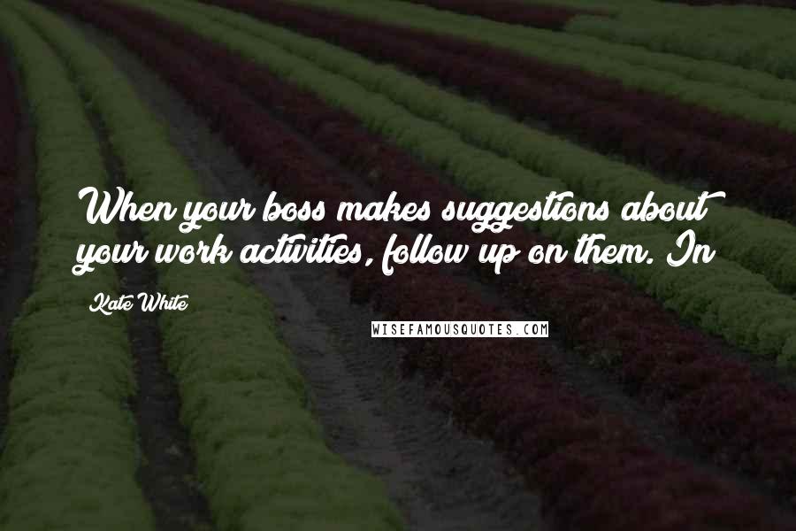 Kate White Quotes: When your boss makes suggestions about your work activities, follow up on them. In