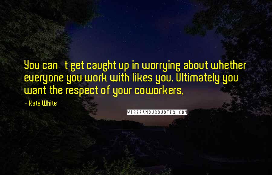 Kate White Quotes: You can't get caught up in worrying about whether everyone you work with likes you. Ultimately you want the respect of your coworkers,