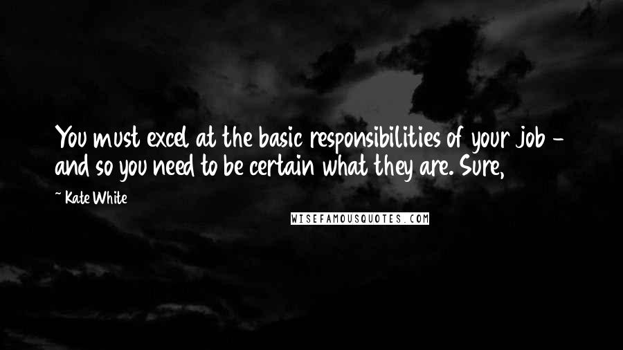 Kate White Quotes: You must excel at the basic responsibilities of your job - and so you need to be certain what they are. Sure,