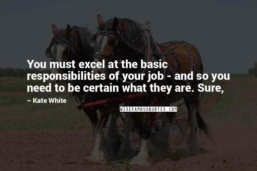 Kate White Quotes: You must excel at the basic responsibilities of your job - and so you need to be certain what they are. Sure,