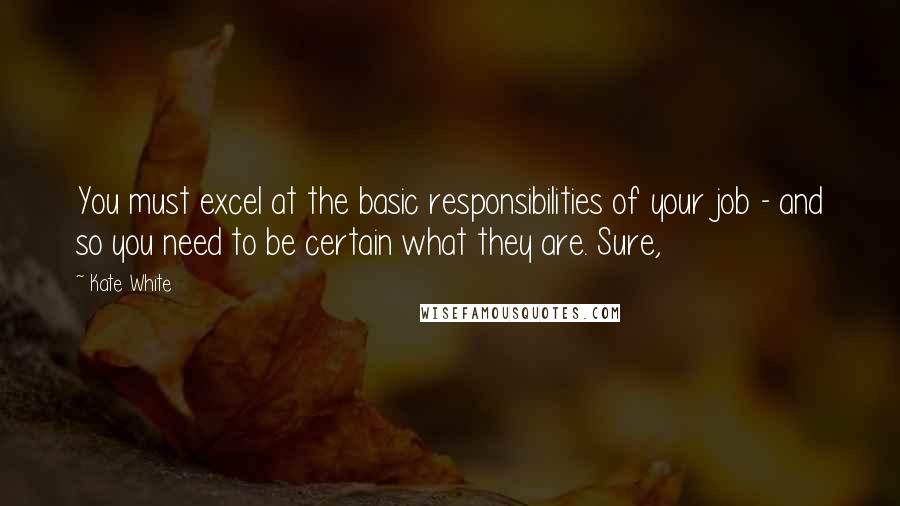 Kate White Quotes: You must excel at the basic responsibilities of your job - and so you need to be certain what they are. Sure,