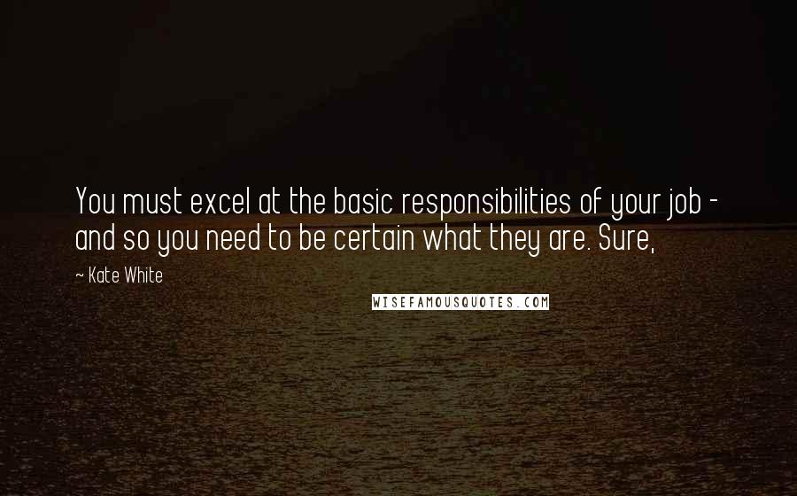 Kate White Quotes: You must excel at the basic responsibilities of your job - and so you need to be certain what they are. Sure,