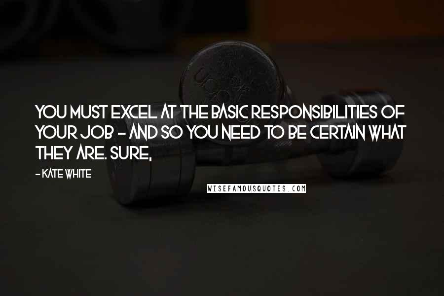 Kate White Quotes: You must excel at the basic responsibilities of your job - and so you need to be certain what they are. Sure,