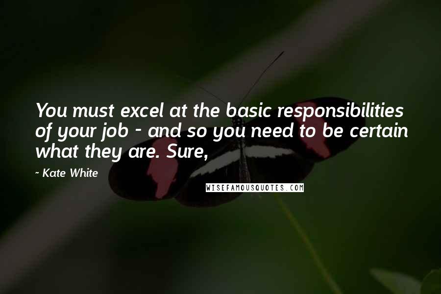 Kate White Quotes: You must excel at the basic responsibilities of your job - and so you need to be certain what they are. Sure,
