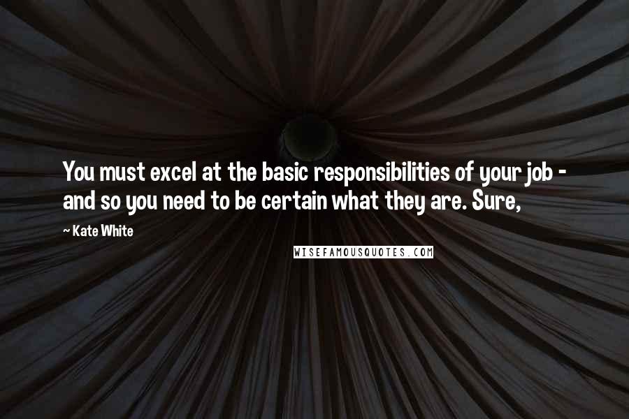 Kate White Quotes: You must excel at the basic responsibilities of your job - and so you need to be certain what they are. Sure,