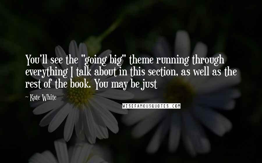 Kate White Quotes: You'll see the "going big" theme running through everything I talk about in this section, as well as the rest of the book. You may be just