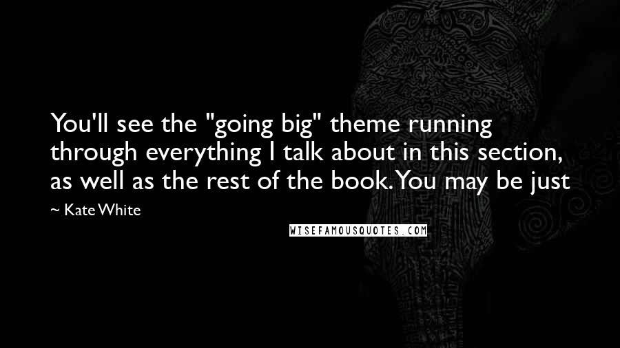Kate White Quotes: You'll see the "going big" theme running through everything I talk about in this section, as well as the rest of the book. You may be just