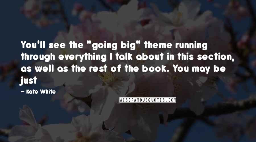 Kate White Quotes: You'll see the "going big" theme running through everything I talk about in this section, as well as the rest of the book. You may be just