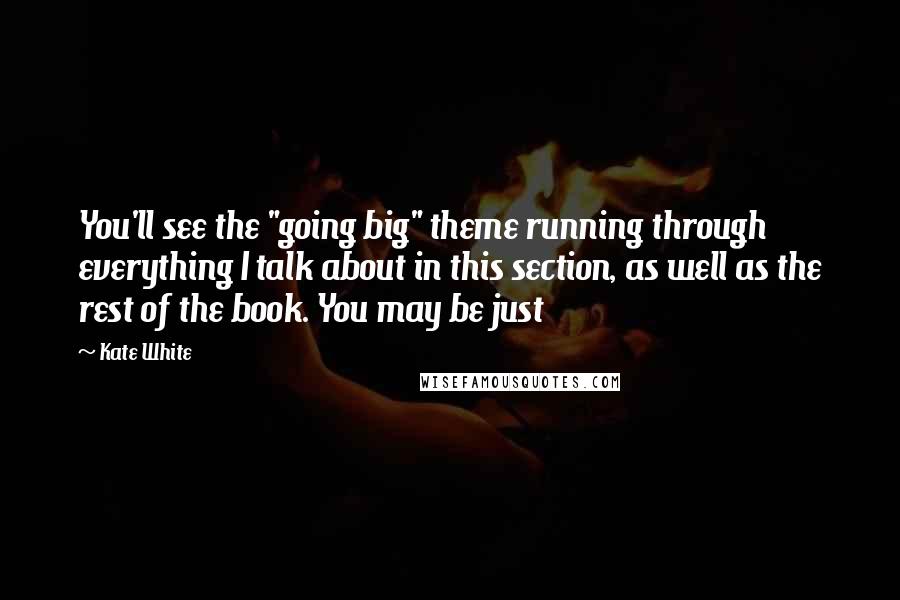 Kate White Quotes: You'll see the "going big" theme running through everything I talk about in this section, as well as the rest of the book. You may be just