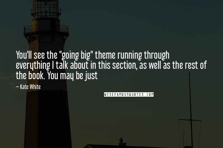 Kate White Quotes: You'll see the "going big" theme running through everything I talk about in this section, as well as the rest of the book. You may be just