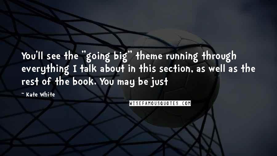 Kate White Quotes: You'll see the "going big" theme running through everything I talk about in this section, as well as the rest of the book. You may be just